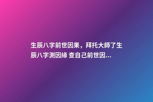 生辰八字前世因果，拜托大師了生辰八字測因緣 查自己前世因果，怎么看自己的前世是什么-第1張-觀點(diǎn)-玄機(jī)派